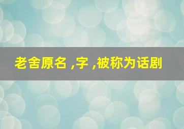 老舍原名 ,字 ,被称为话剧